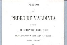 Proceso de Pedro de Valdivia I otros inéditos concernientes a este conquistador reúnidos y anotados por